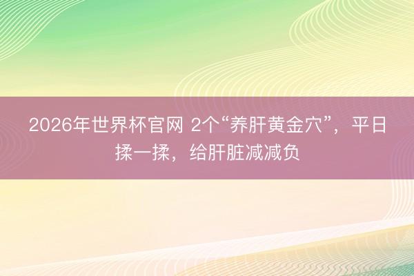 2026年世界杯官网 2个“养肝黄金穴”，平日揉一揉，给肝脏减减负
