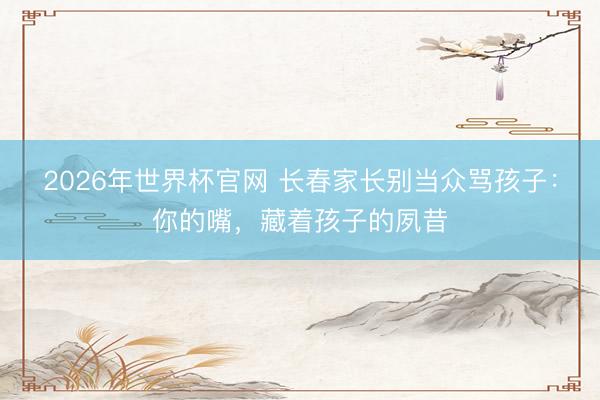 2026年世界杯官网 长春家长别当众骂孩子:你的嘴,藏着孩子的夙昔