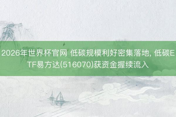 2026年世界杯官网 低碳规模利好密集落地， 低碳ETF易方达(516070)获资金握续流入