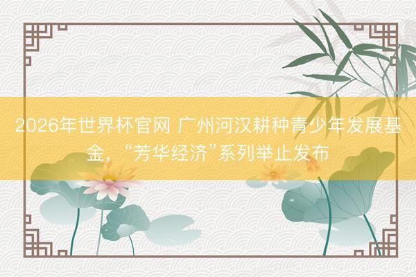 2026年世界杯官网 广州河汉耕种青少年发展基金，“芳华经济”系列举止发布