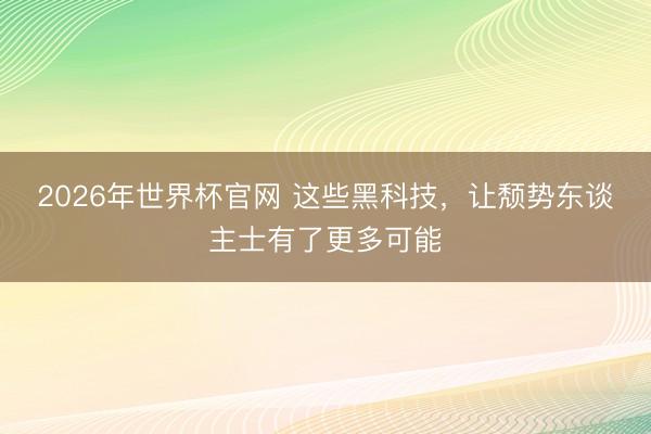 2026年世界杯官网 这些黑科技，让颓势东谈主士有了更多可能