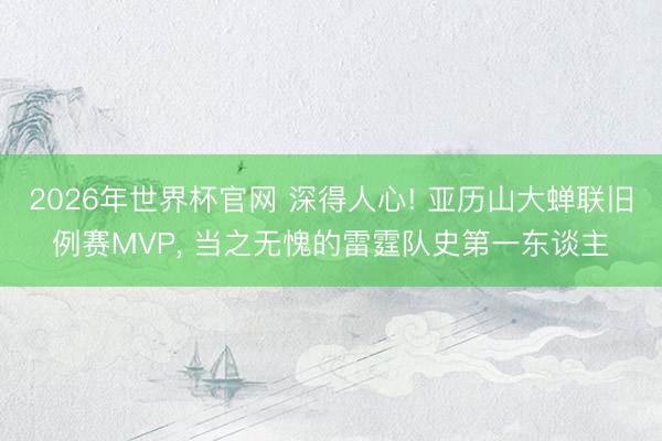 2026年世界杯官网 深得人心! 亚历山大蝉联旧例赛MVP， 当之无愧的雷霆队史第一东谈主
