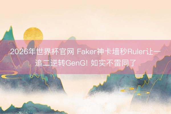 2026年世界杯官网 Faker神卡墙秒Ruler让一追二逆转GenG! 如实不雷同了