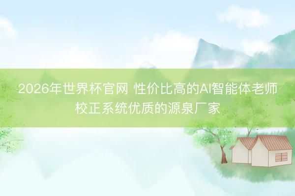 2026年世界杯官网 性价比高的AI智能体老师校正系统优质的源泉厂家