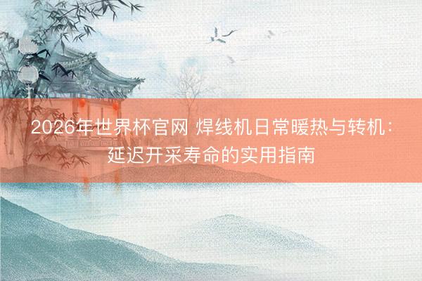 2026年世界杯官网 焊线机日常暖热与转机：延迟开采寿命的实用指南