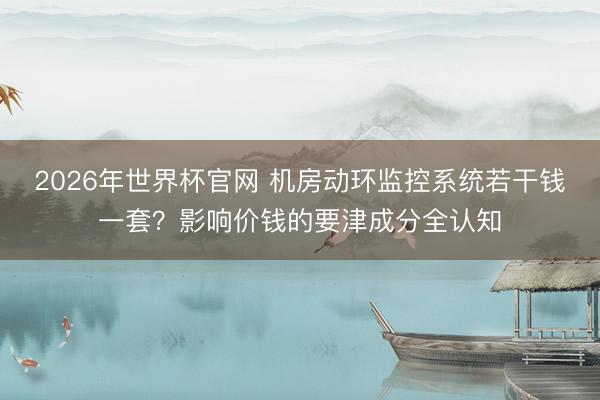 2026年世界杯官网 机房动环监控系统若干钱一套？影响价钱的要津成分全认知