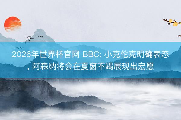 2026年世界杯官网 BBC: 小克伦克明确表态， 阿森纳将会在夏窗不竭展现出宏愿