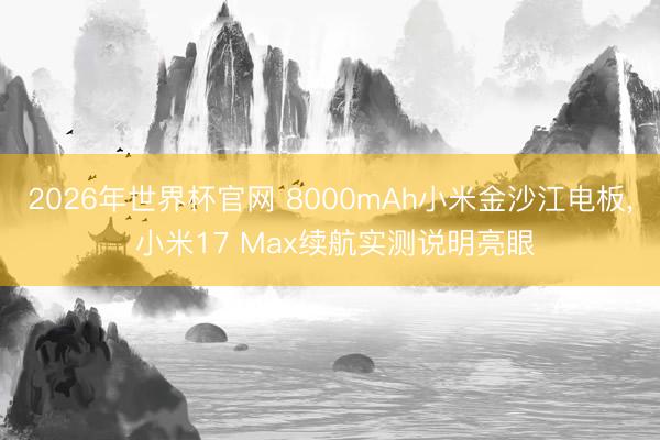 2026年世界杯官网 8000mAh小米金沙江电板， 小米17 Max续航实测说明亮眼