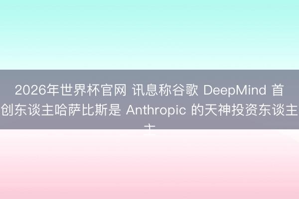 2026年世界杯官网 讯息称谷歌 DeepMind 首创东谈主哈萨比斯是 Anthropic 的天神投资东谈主