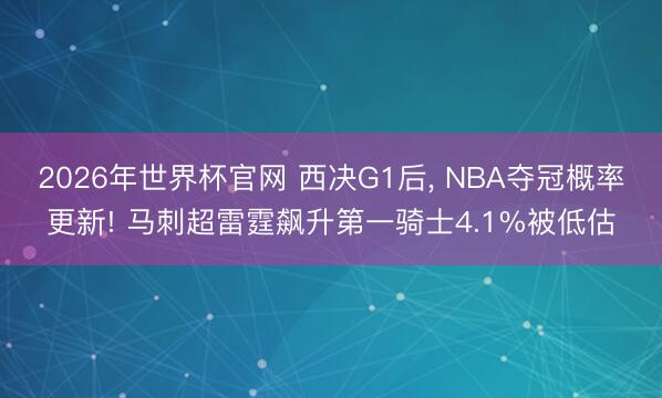 2026年世界杯官网 西决G1后， NBA夺冠概率更新! 马刺超雷霆飙升第一骑士4.1%被低估