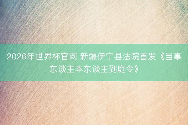 2026年世界杯官网 新疆伊宁县法院首发《当事东谈主本东谈主到庭令》