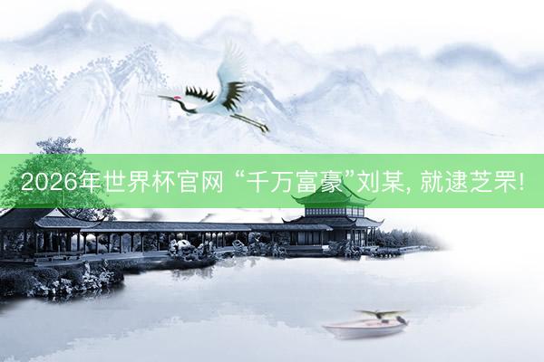 2026年世界杯官网 “千万富豪”刘某， 就逮芝罘!