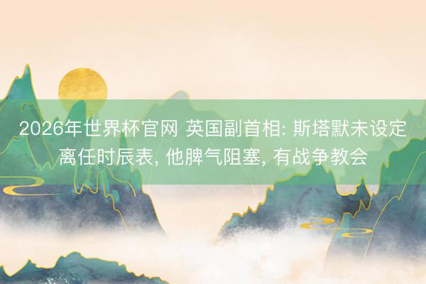 2026年世界杯官网 英国副首相: 斯塔默未设定离任时辰表， 他脾气阻塞， 有战争教会