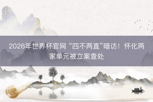 2026年世界杯官网 “四不两直”暗访!怀化两家单元被立案查处
