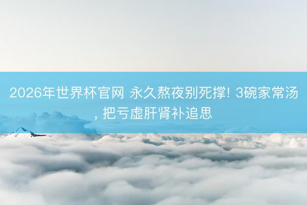 2026年世界杯官网 永久熬夜别死撑! 3碗家常汤， 把亏虚肝肾补追思