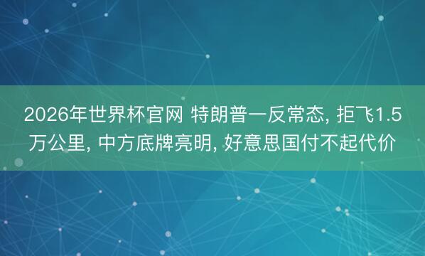 2026年世界杯官网 特朗普一反常态， 拒飞1.5万公里， 中方底牌亮明， 好意思国付不起代价