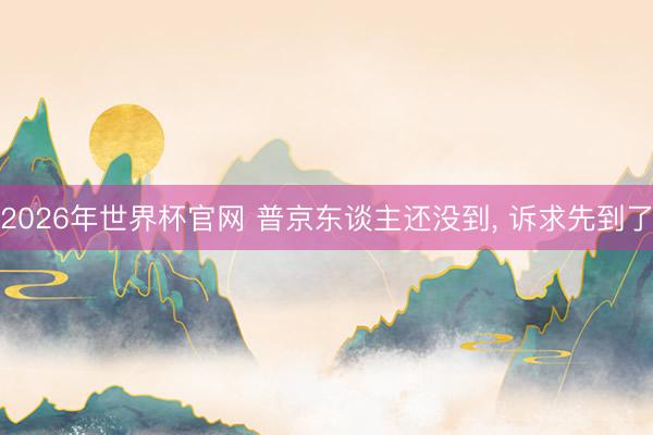 2026年世界杯官网 普京东谈主还没到， 诉求先到了