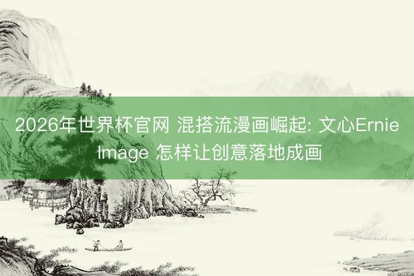 2026年世界杯官网 混搭流漫画崛起: 文心Ernie Image 怎样让创意落地成画