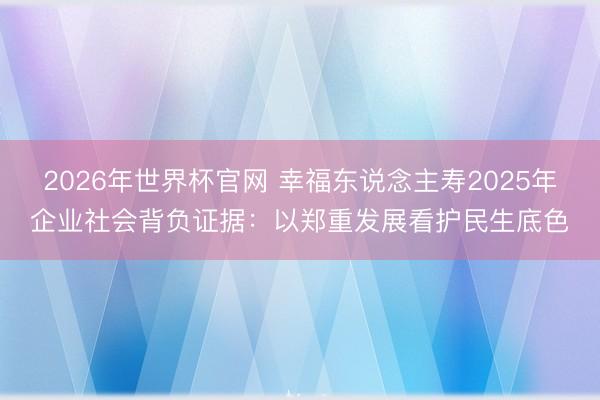2026年世界杯官网 幸福东说念主寿2025年企业社会背负证据：以郑重发展看护民生底色