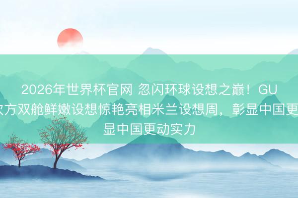 2026年世界杯官网 忽闪环球设想之巅！GUTX益次方双舱鲜嫩设想惊艳亮相米兰设想周，彰显中国更动实力