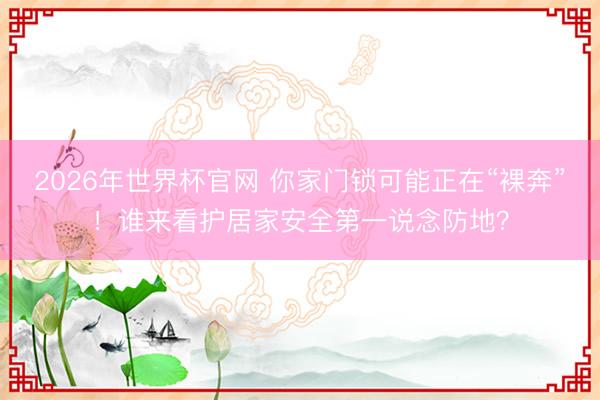 2026年世界杯官网 你家门锁可能正在“裸奔”！谁来看护居家安全第一说念防地？