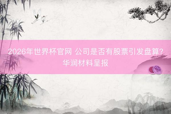 2026年世界杯官网 公司是否有股票引发盘算？华润材料呈报