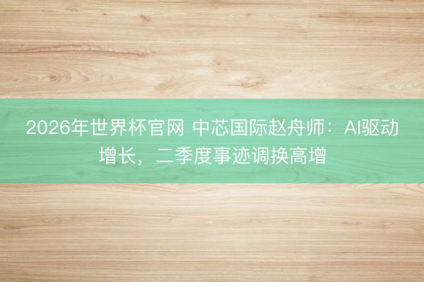 2026年世界杯官网 中芯国际赵舟师:AI驱动增长,二季度事迹调换高增