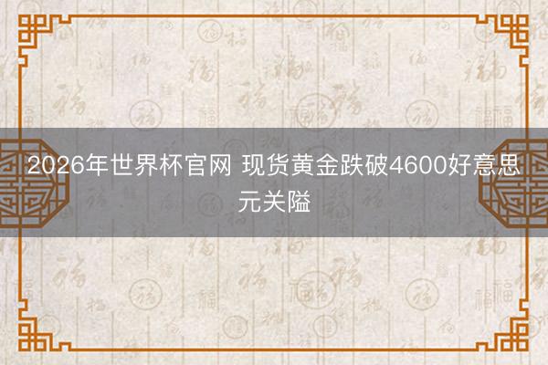 2026年世界杯官网 现货黄金跌破4600好意思元关隘