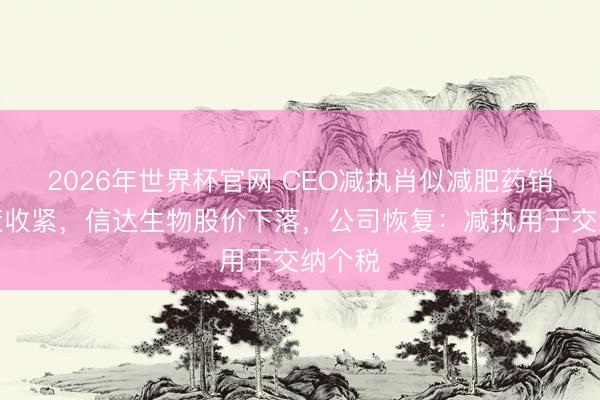 2026年世界杯官网 CEO减执肖似减肥药销售政策收紧，信达生物股价下落，公司恢复：减执用于交纳个税