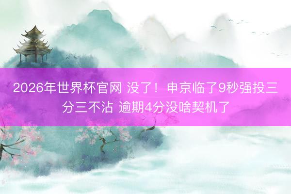 2026年世界杯官网 没了！申京临了9秒强投三分三不沾 逾期4分没啥契机了