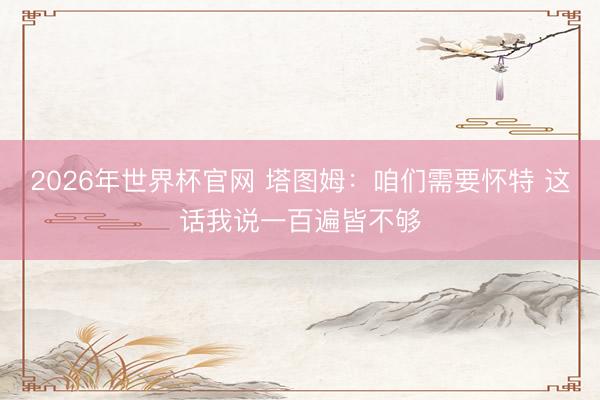 2026年世界杯官网 塔图姆:咱们需要怀特 这话我说一百遍皆不够