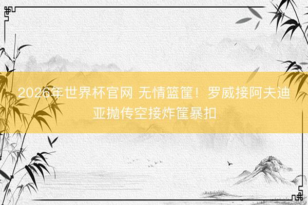2026年世界杯官网 无情篮筐！罗威接阿夫迪亚抛传空接炸筐暴扣