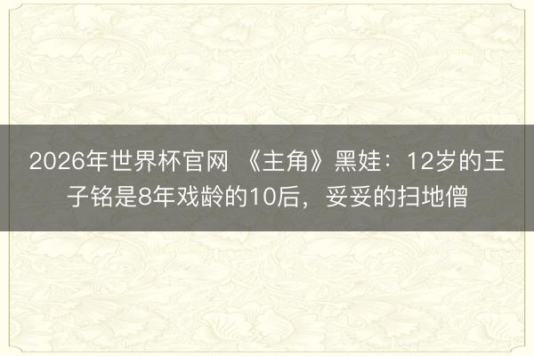 2026年世界杯官网 《主角》黑娃:12岁的王子铭是8年戏龄的10后,妥妥的扫地僧
