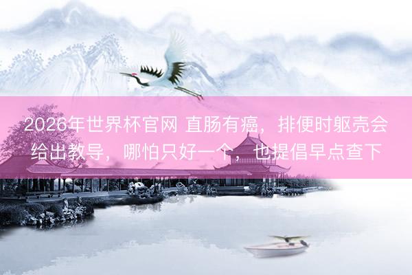 2026年世界杯官网 直肠有癌，排便时躯壳会给出教导，哪怕只好一个，也提倡早点查下