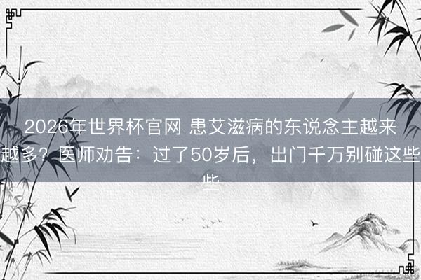 2026年世界杯官网 患艾滋病的东说念主越来越多？医师劝告：过了50岁后，出门千万别碰这些