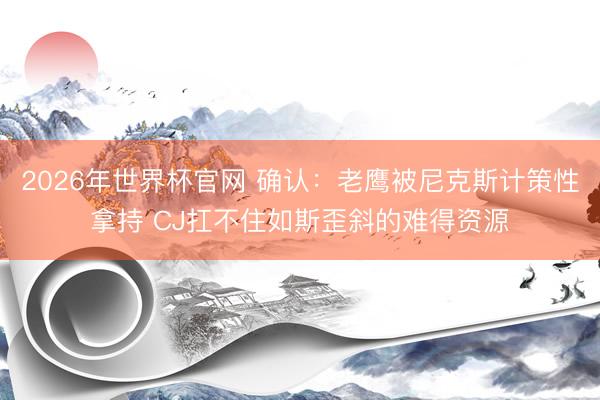 2026年世界杯官网 确认：老鹰被尼克斯计策性拿持 CJ扛不住如斯歪斜的难得资源
