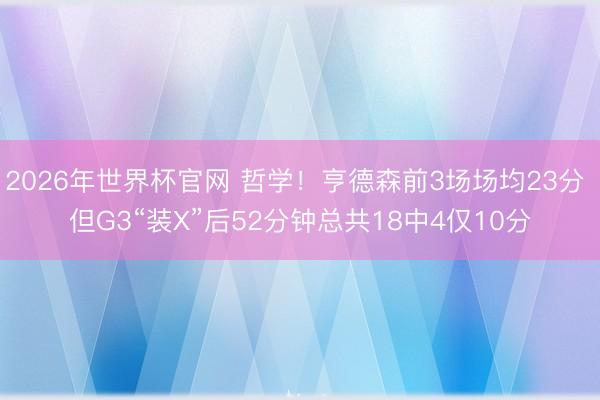 2026年世界杯官网 哲学！亨德森前3场场均23分 但G3“装X”后52分钟总共18中4仅10分