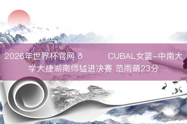 2026年世界杯官网 🏀CUBAL女篮-中南大学大捷湖南师猛进决赛 范雨萌23分