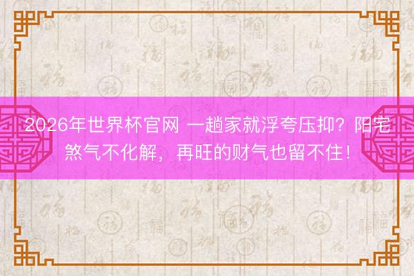 2026年世界杯官网 一趟家就浮夸压抑?阳宅煞气不化解,再旺的财气也留不住!