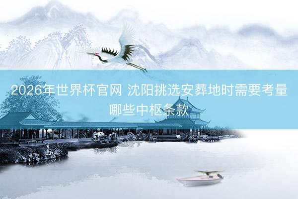 2026年世界杯官网 沈阳挑选安葬地时需要考量哪些中枢条款