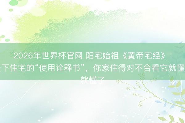 2026年世界杯官网 阳宅始祖《黄帝宅经》：天下住宅的“使用诠释书”，你家住得对不合看它就懂了