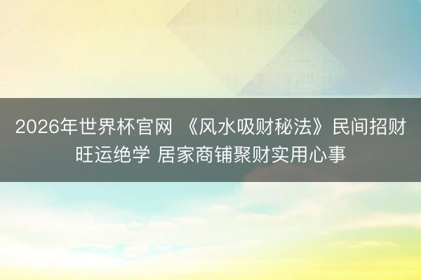 2026年世界杯官网 《风水吸财秘法》民间招财旺运绝学 居家商铺聚财实用心事