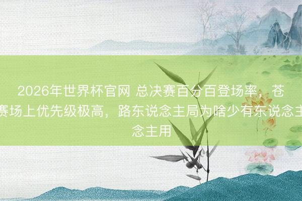 2026年世界杯官网 总决赛百分百登场率,苍在赛场上优先级极高,路东说念主局为啥少有东说念主用