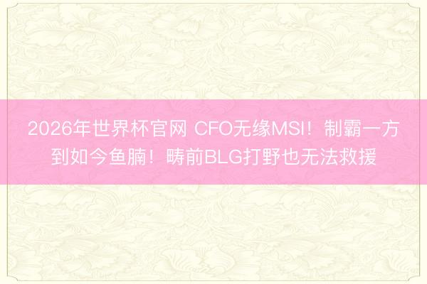 2026年世界杯官网 CFO无缘MSI！制霸一方到如今鱼腩！畴前BLG打野也无法救援