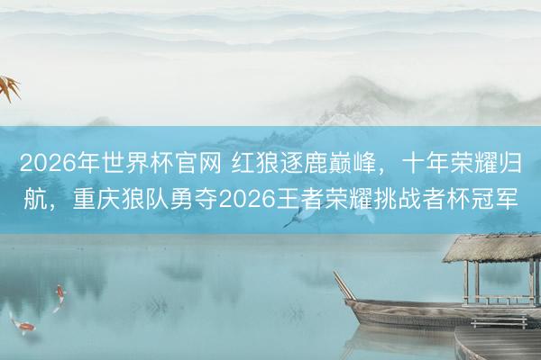 2026年世界杯官网 红狼逐鹿巅峰，十年荣耀归航，重庆狼队勇夺2026王者荣耀挑战者杯冠军