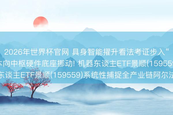 2026年世界杯官网 具身智能擢升看法考证步入“量产元年”， 千亿成本向中枢硬件底座挪动! 机器东谈主ETF景顺(159559)系统性捕捉全产业链阿尔法