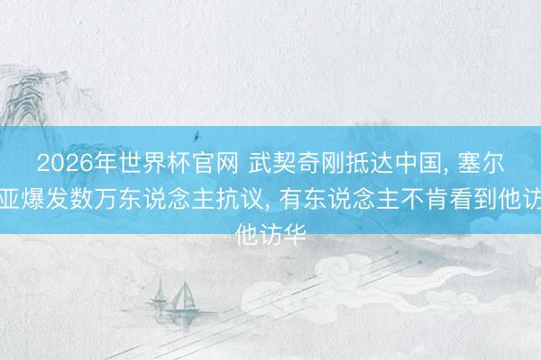 2026年世界杯官网 武契奇刚抵达中国， 塞尔维亚爆发数万东说念主抗议， 有东说念主不肯看到他访华