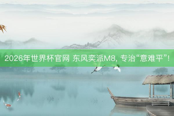 2026年世界杯官网 东风奕派M8， 专治“意难平”!