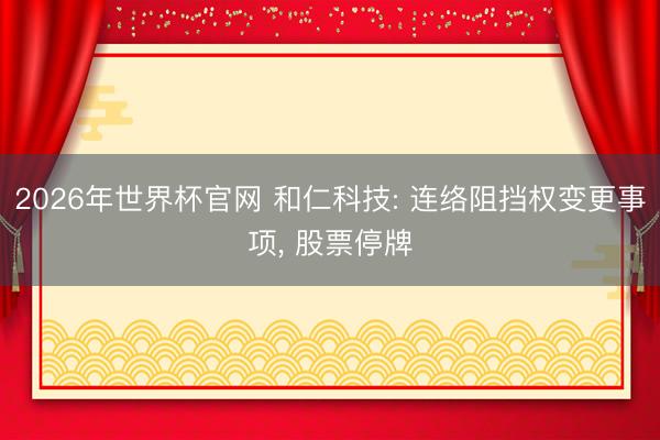 2026年世界杯官网 和仁科技: 连络阻挡权变更事项， 股票停牌