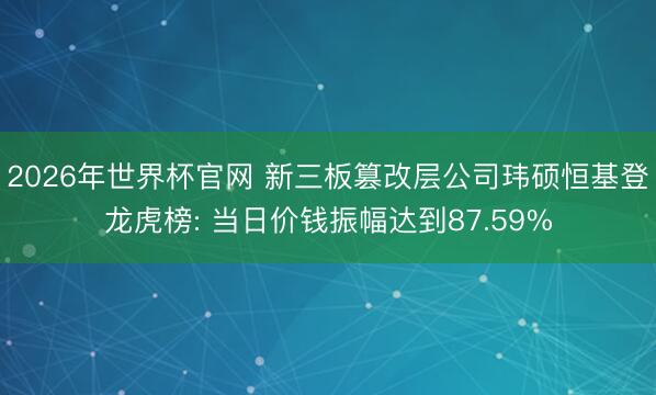 2026年世界杯官网 新三板篡改层公司玮硕恒基登龙虎榜: 当日价钱振幅达到87.59%